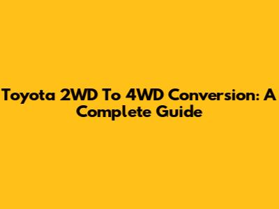 Toyota 2WD To 4WD Conversion: A Complete Guide