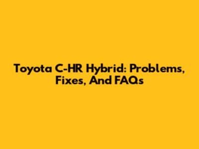 Toyota C-HR Hybrid: Problems, Fixes, And FAQs