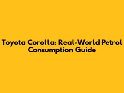 Toyota Corolla: Real-World Petrol Consumption Guide