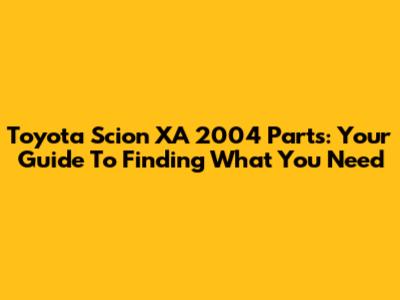 Toyota Scion XA 2004 Parts: Your Guide To Finding What You Need