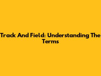 Track And Field: Understanding The Terms
