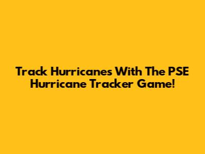 Track Hurricanes With The PSE Hurricane Tracker Game!