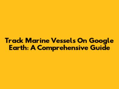 Track Marine Vessels On Google Earth: A Comprehensive Guide