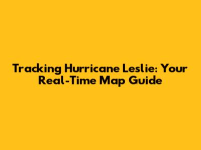 Tracking Hurricane Leslie: Your Real-Time Map Guide