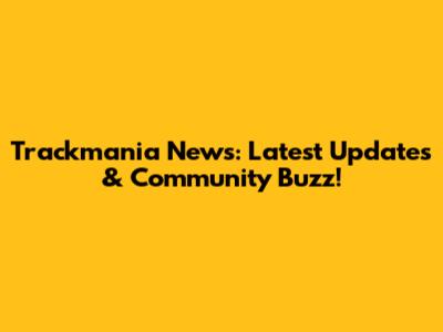 Trackmania News: Latest Updates & Community Buzz!