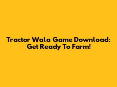 Tractor Wala Game Download: Get Ready To Farm!