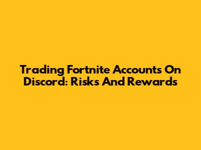 Trading Fortnite Accounts On Discord: Risks And Rewards