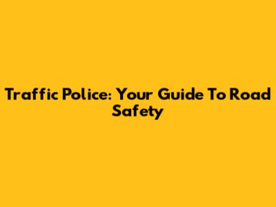 Traffic Police: Your Guide To Road Safety