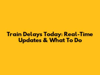 Train Delays Today: Real-Time Updates & What To Do
