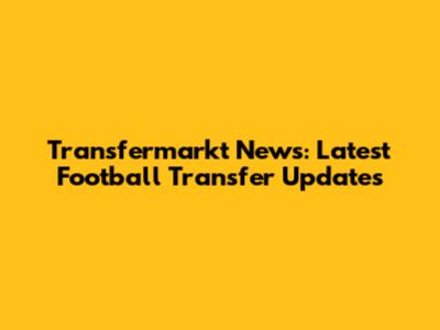 Transfermarkt News: Latest Football Transfer Updates
