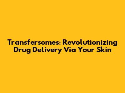 Transfersomes: Revolutionizing Drug Delivery Via Your Skin