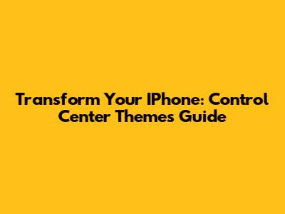 Transform Your IPhone: Control Center Themes Guide