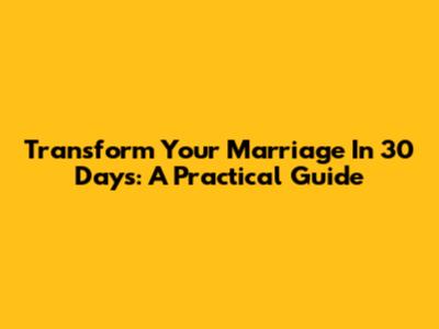 Transform Your Marriage In 30 Days: A Practical Guide