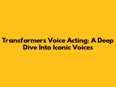 Transformers Voice Acting: A Deep Dive Into Iconic Voices
