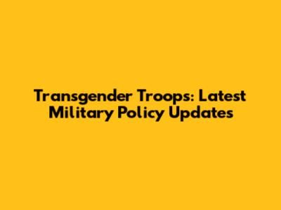 Transgender Troops: Latest Military Policy Updates