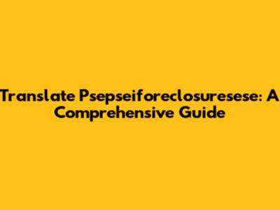 Translate Psepseiforeclosuresese: A Comprehensive Guide