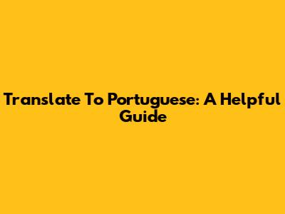 Translate To Portuguese: A Helpful Guide