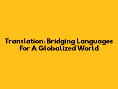 Translation: Bridging Languages For A Globalized World