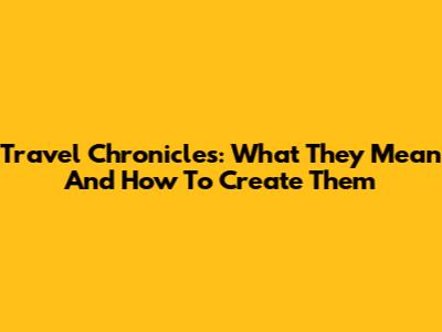 Travel Chronicles: What They Mean And How To Create Them