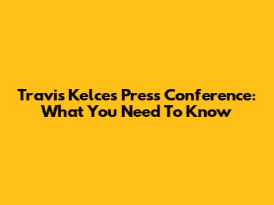 Travis Kelce's Press Conference: What You Need To Know