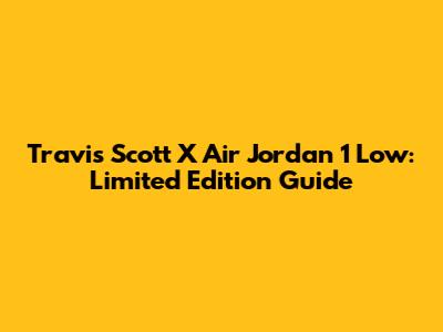 Travis Scott X Air Jordan 1 Low: Limited Edition Guide