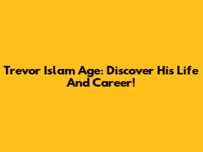 Trevor Islam Age: Discover His Life And Career!