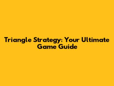 Triangle Strategy: Your Ultimate Game Guide