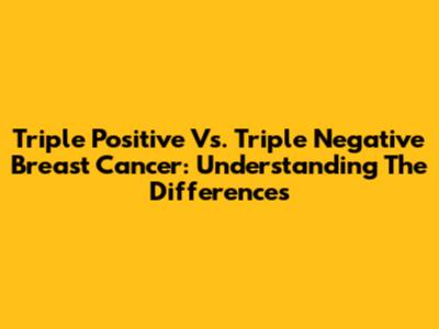 Triple Positive Vs. Triple Negative Breast Cancer: Understanding The Differences