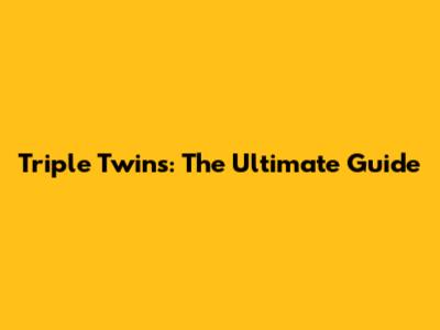 Triple Twins: The Ultimate Guide