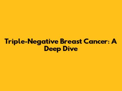 Triple-Negative Breast Cancer: A Deep Dive