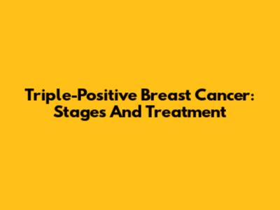 Triple-Positive Breast Cancer: Stages And Treatment