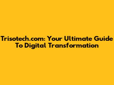 Trisotech.com: Your Ultimate Guide To Digital Transformation