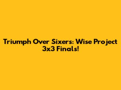 Triumph Over Sixers: Wise Project 3x3 Finals!