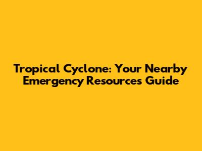 Tropical Cyclone: Your Nearby Emergency Resources Guide