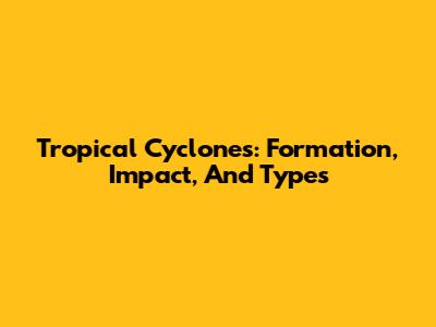 Tropical Cyclones: Formation, Impact, And Types