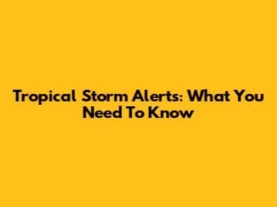 Tropical Storm Alerts: What You Need To Know