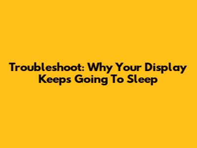 Troubleshoot: Why Your Display Keeps Going To Sleep