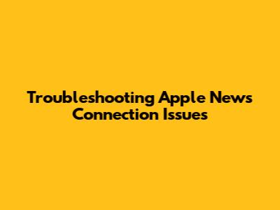 Troubleshooting Apple News Connection Issues