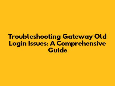 Troubleshooting Gateway Old Login Issues: A Comprehensive Guide