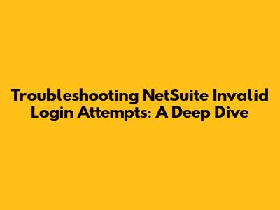 Troubleshooting NetSuite Invalid Login Attempts: A Deep Dive