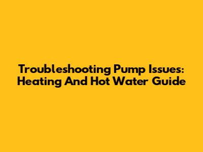 Troubleshooting Pump Issues: Heating And Hot Water Guide