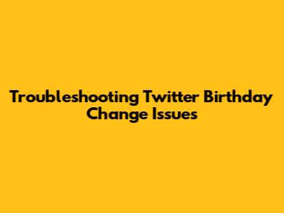 Troubleshooting Twitter Birthday Change Issues