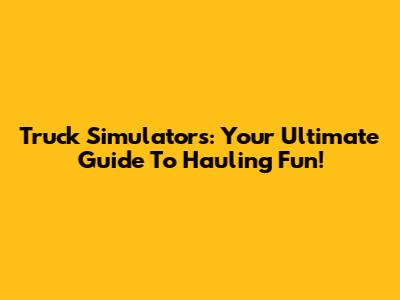 Truck Simulators: Your Ultimate Guide To Hauling Fun!