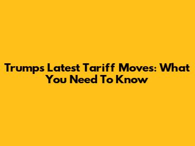 Trump's Latest Tariff Moves: What You Need To Know