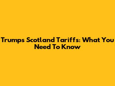 Trump's Scotland Tariffs: What You Need To Know