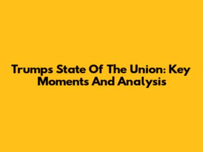 Trump's State Of The Union: Key Moments And Analysis