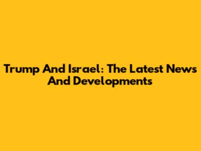 Trump And Israel: The Latest News And Developments
