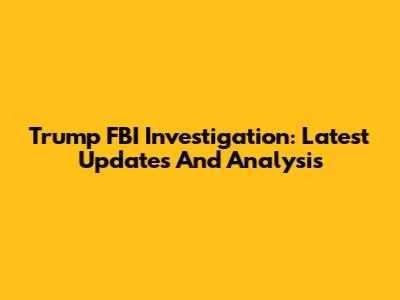 Trump FBI Investigation: Latest Updates And Analysis