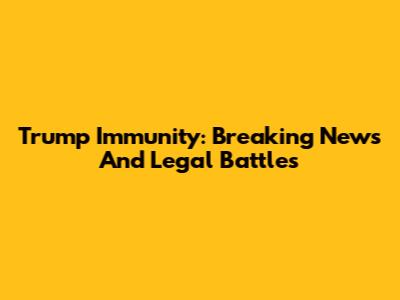 Trump Immunity: Breaking News And Legal Battles