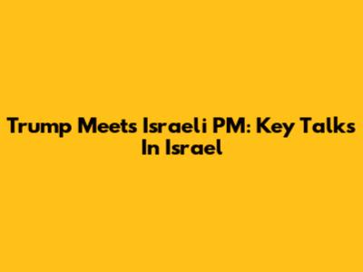 Trump Meets Israeli PM: Key Talks In Israel